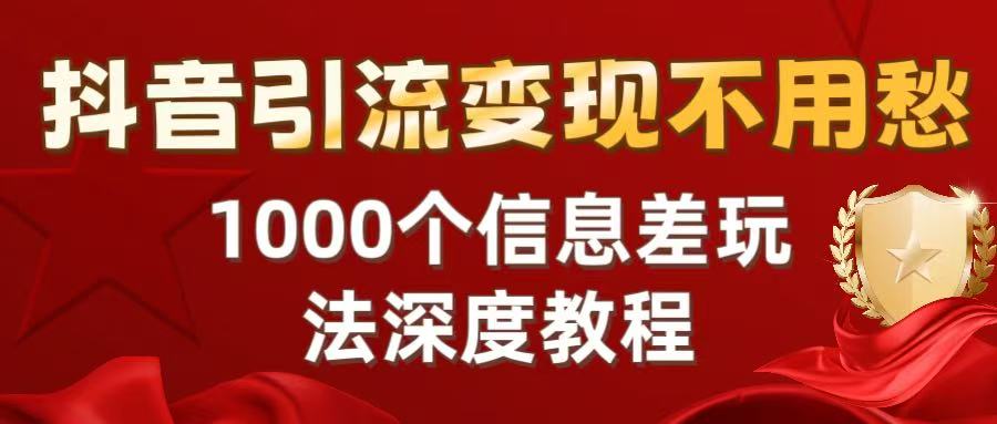 抖音引流变现不用愁：1000个信息差玩法深度教程副业联盟-网创项目资源站-副业项目-创业项目-搞钱项目副业联盟