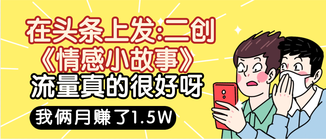 惊叹！在头条上发：二创《情感小故事》流量超级爆，我俩月单号赚了1.5W，熟悉后可以多账户操作哦！副业联盟-网创项目资源站-副业项目-创业项目-搞钱项目副业联盟